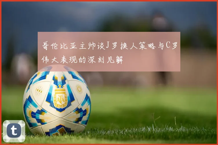 哥伦比亚主帅谈J罗换人策略与C罗伟大表现的深刻见解