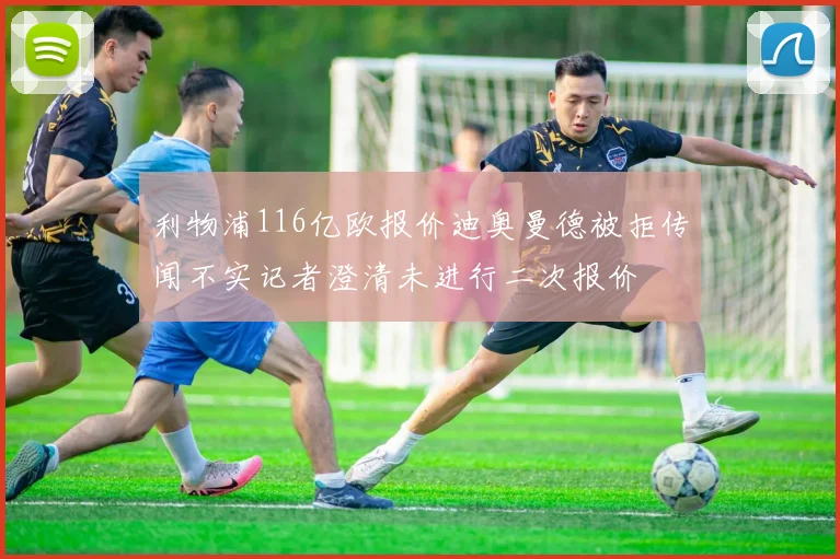 利物浦116亿欧报价迪奥曼德被拒传闻不实记者澄清未进行二次报价