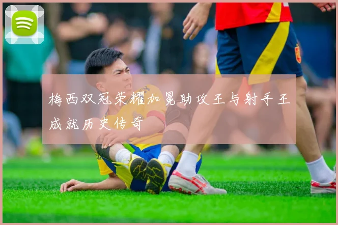 梅西双冠荣耀加冕助攻王与射手王成就历史传奇