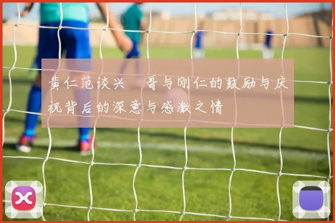 黄仁范谈兴慜哥与刚仁的鼓励与庆祝背后的深意与感激之情
