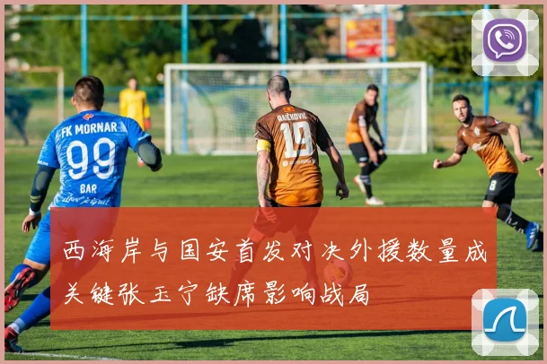 西海岸与国安首发对决外援数量成关键张玉宁缺席影响战局