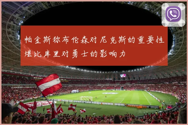 帕金斯称布伦森对尼克斯的重要性堪比库里对勇士的影响力