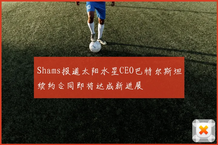 Shams报道太阳水星CEO巴特尔斯坦续约合同即将达成新进展