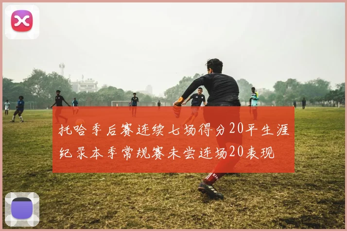 托哈季后赛连续七场得分20平生涯纪录本季常规赛未尝连场20表现