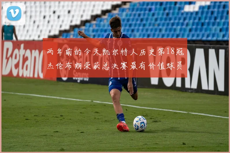 两年前的今天凯尔特人历史第18冠杰伦布朗荣获总决赛最有价值球员