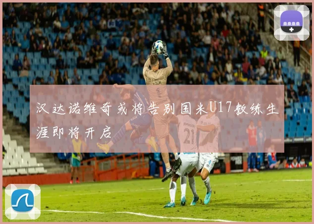 汉达诺维奇或将告别国米U17教练生涯即将开启