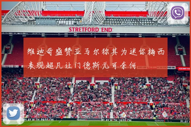 维迪奇盛赞亚马尔称其为迷你梅西表现超凡让门德斯无可奈何