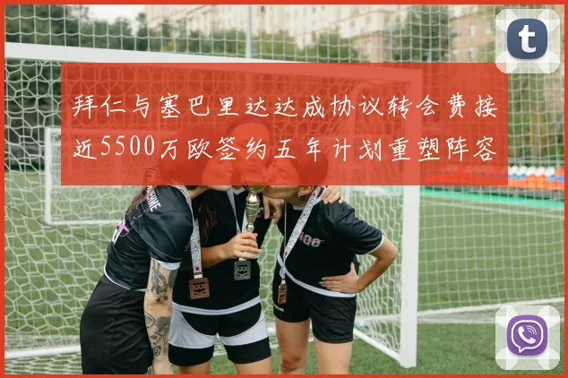 拜仁与塞巴里达达成协议转会费接近5500万欧签约五年计划重塑阵容