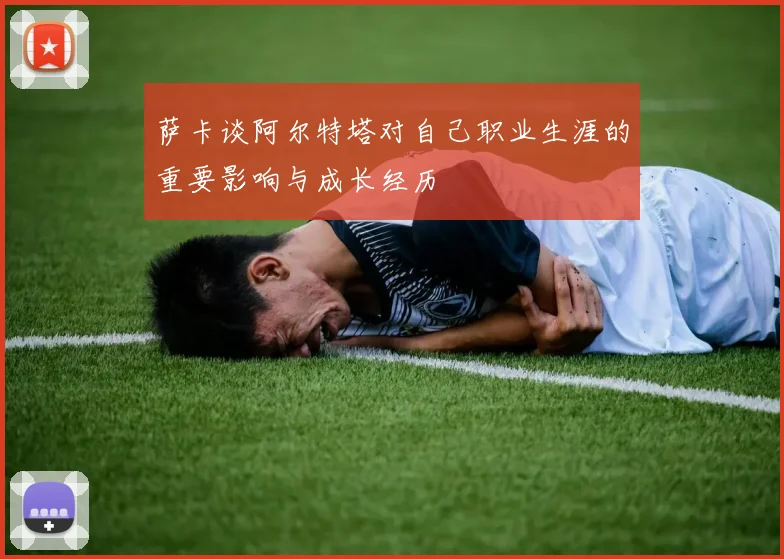 萨卡谈阿尔特塔对自己职业生涯的重要影响与成长经历