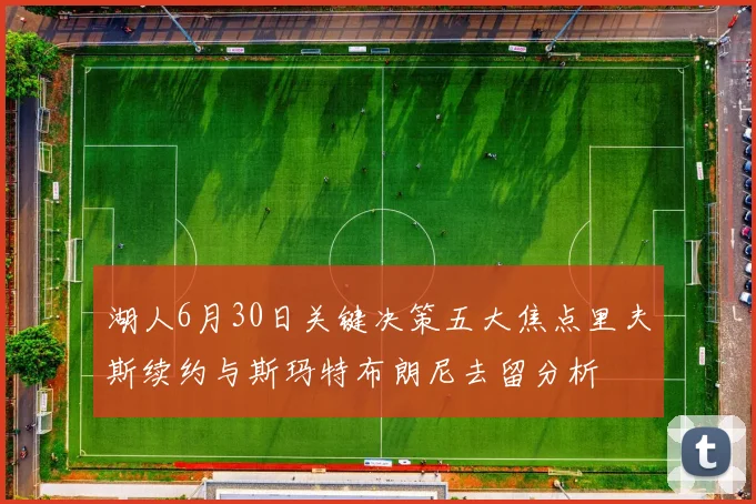 湖人6月30日关键决策五大焦点里夫斯续约与斯玛特布朗尼去留分析
