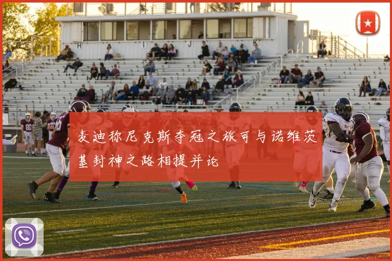 麦迪称尼克斯夺冠之旅可与诺维茨基封神之路相提并论