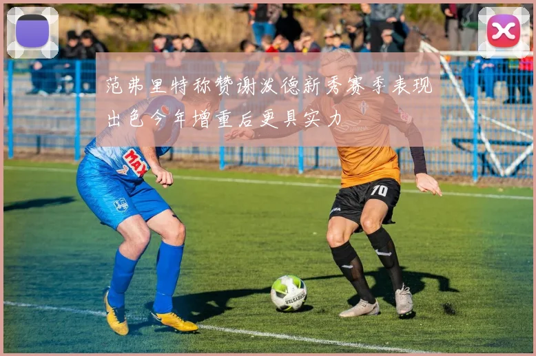 范弗里特称赞谢泼德新秀赛季表现出色今年增重后更具实力
