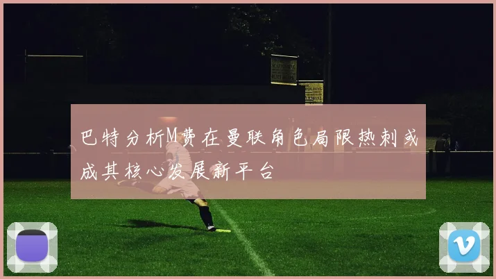 巴特分析M费在曼联角色局限热刺或成其核心发展新平台