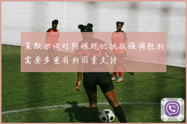 莱默尔谈对阿根廷的挑战强调胜利需要多重有利因素支持