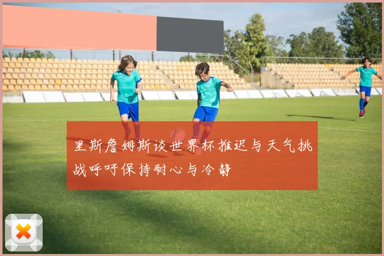 里斯詹姆斯谈世界杯推迟与天气挑战呼吁保持耐心与冷静