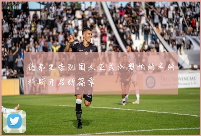 德弗里告别国米正式加盟帕纳辛纳科斯开启新篇章
